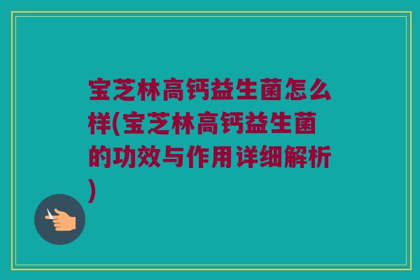宝芝林高钙益生菌怎么样(宝芝林高钙益生菌的功效与作用详细解析)