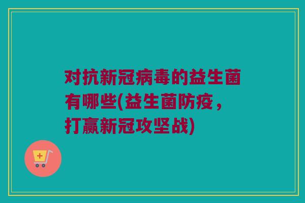 对抗新冠病毒的益生菌有哪些(益生菌防疫，打赢新冠攻坚战)