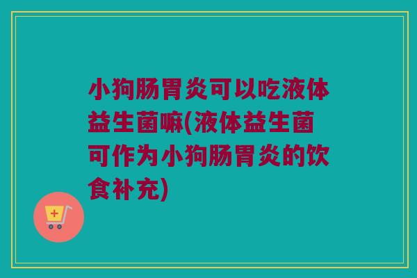 小狗肠胃炎可以吃液体益生菌嘛(液体益生菌可作为小狗肠胃炎的饮食补充)