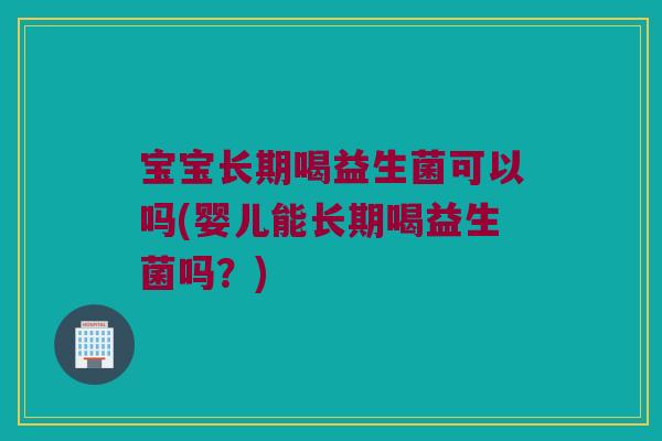宝宝长期喝益生菌可以吗(婴儿能长期喝益生菌吗?) 宝宝长期喝益生菌可以吗(婴儿能长期喝益生菌吗?)