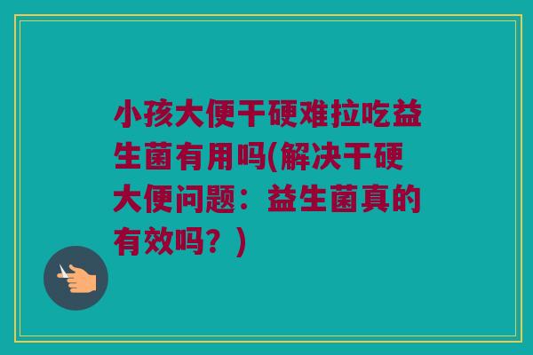 小孩大便干硬难拉吃益生菌有用吗(解决干硬大便问题：益生菌真的有效吗？)