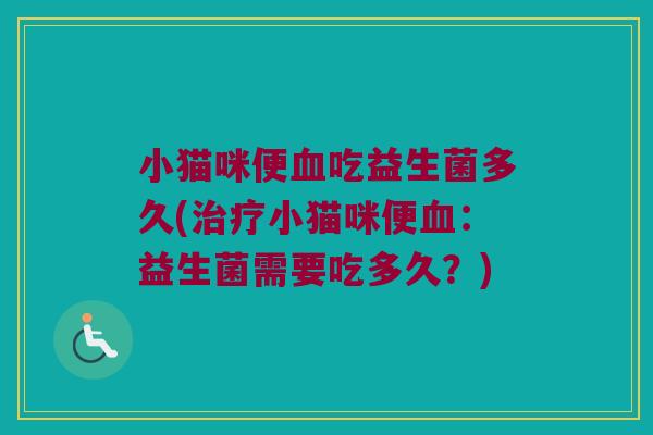 小猫咪便吃益生菌多久(小猫咪便:益生菌需要吃多久?) 小猫咪便吃益生菌多久(小猫咪便:益生菌需要吃多久?)