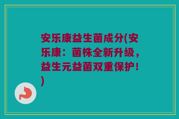 安乐康益生菌成分(安乐康：菌株全新升级，益生元益菌双重保护！)