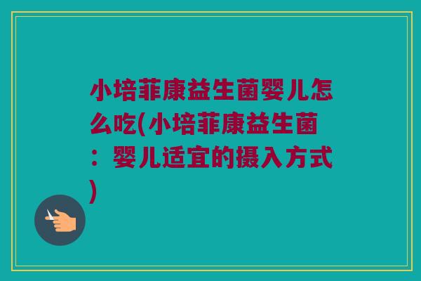 小培菲康益生菌婴儿怎么吃(小培菲康益生菌:婴儿适宜的摄入方式) 小培菲康益生菌婴儿怎么吃(小培菲康益生菌:婴儿适宜的摄入方式)