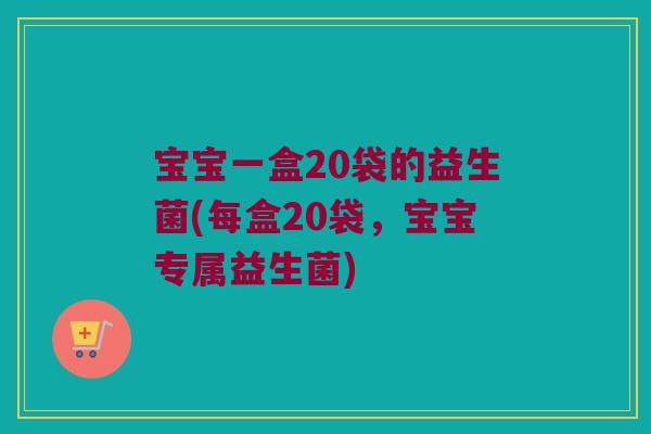宝宝一盒20袋的益生菌(每盒20袋，宝宝专属益生菌)