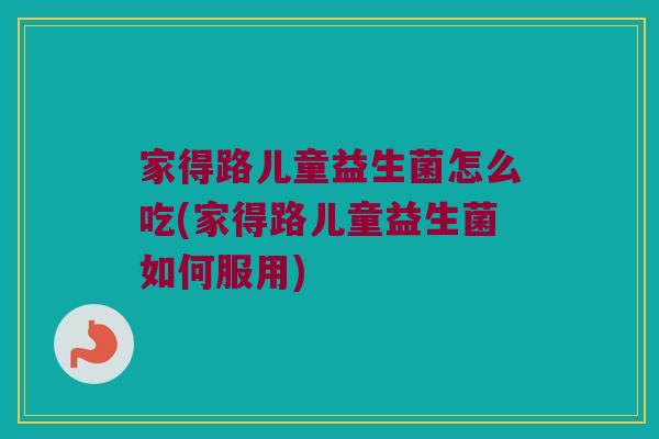 家得路儿童益生菌怎么吃(家得路儿童益生菌如何服用) 家得路儿童益生菌怎么吃(家得路儿童益生菌如何服用)