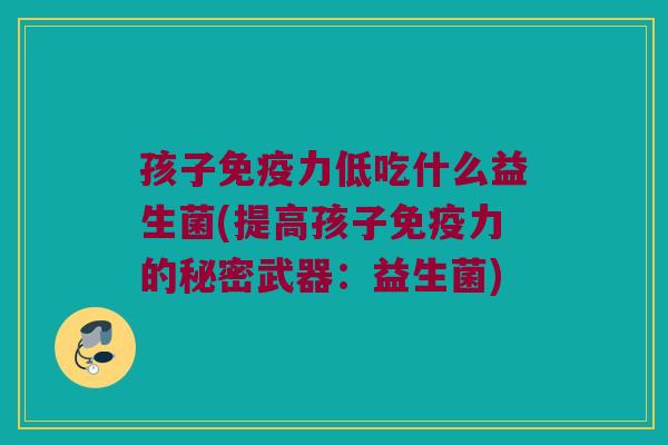 孩子免疫力低吃什么益生菌(提高孩子免疫力的秘密武器：益生菌)