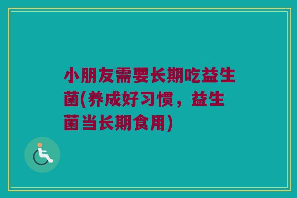 小朋友需要长期吃益生菌(养成好习惯，益生菌当长期食用)