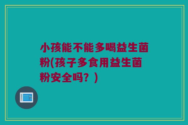 小孩能不能多喝益生菌粉(孩子多食用益生菌粉安全吗？)