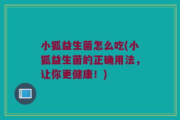 小狐益生菌怎么吃(小狐益生菌的正确用法，让你更健康！)