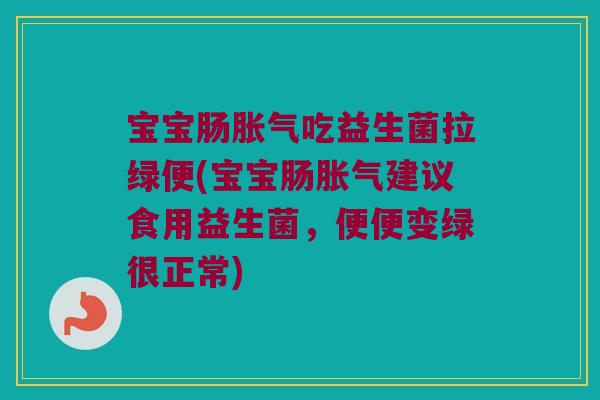 宝宝肠胀气吃益生菌拉绿便(宝宝肠胀气建议食用益生菌，便便变绿很正常)