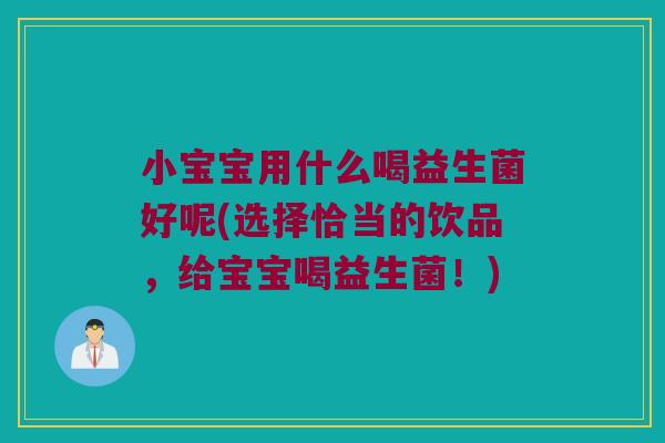 小宝宝用什么喝益生菌好呢(选择恰当的饮品，给宝宝喝益生菌！)