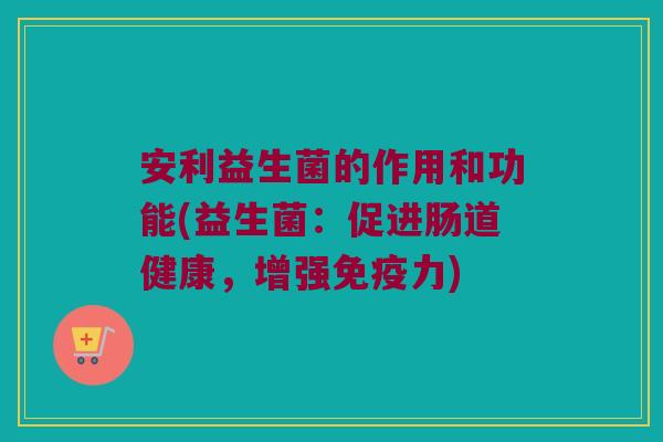 安利益生菌的作用和功能(益生菌：促进肠道健康，增强免疫力)