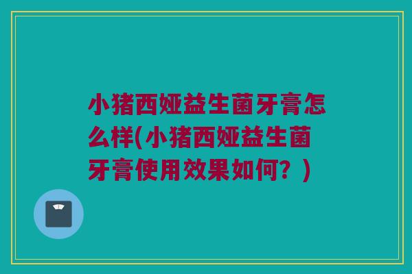 小猪西娅益生菌牙膏怎么样(小猪西娅益生菌牙膏使用效果如何？)
