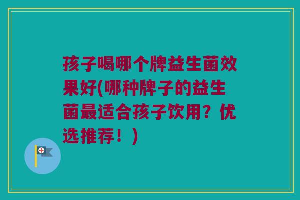 孩子喝哪个牌益生菌效果好(哪种牌子的益生菌适合孩子饮用?优选推荐!) 孩子喝哪个牌益生菌效果好(哪种牌子的益生菌适合孩子饮用?优选推荐!)