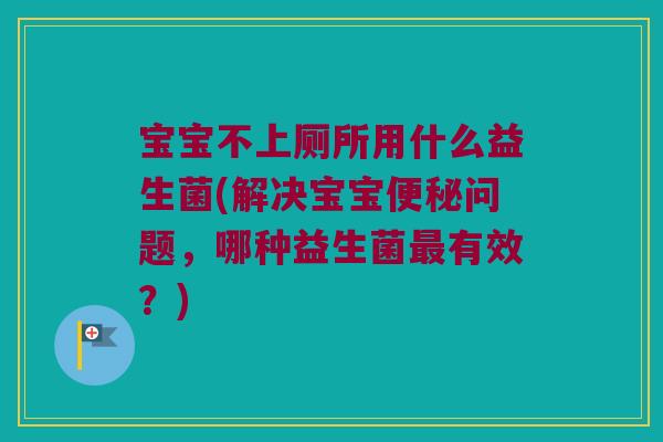 宝宝不上厕所用什么益生菌(解决宝宝问题,哪种益生菌有效?) 宝宝不上厕所用什么益生菌(解决宝宝问题,哪种益生菌有效?)