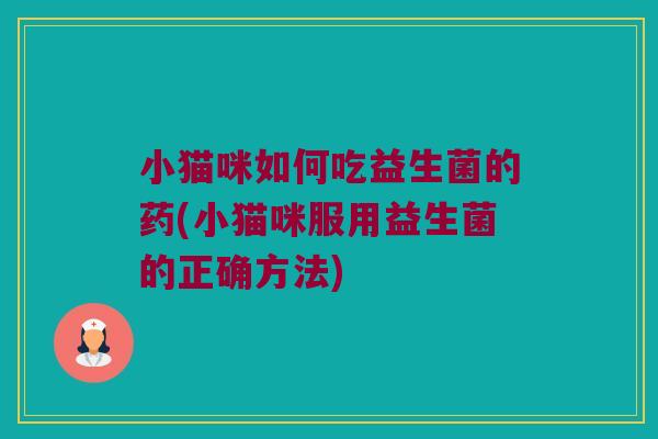 小猫咪如何吃益生菌的药(小猫咪服用益生菌的正确方法)