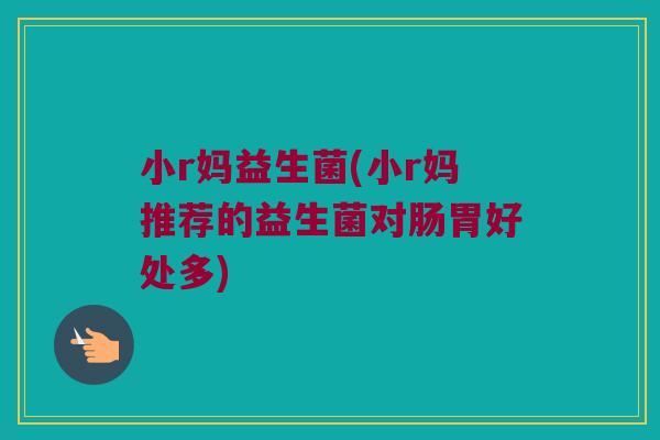 小r妈益生菌(小r妈推荐的益生菌对肠胃好处多)