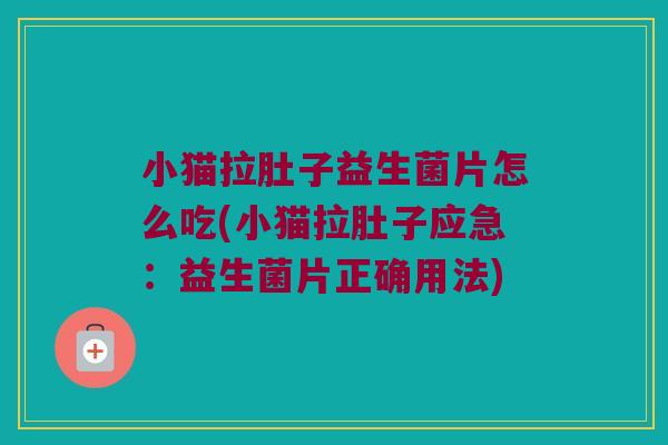小猫拉肚子益生菌片怎么吃(小猫拉肚子应急：益生菌片正确用法)