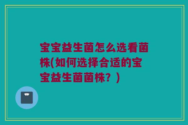 宝宝益生菌怎么选看菌株(如何选择合适的宝宝益生菌菌株？)