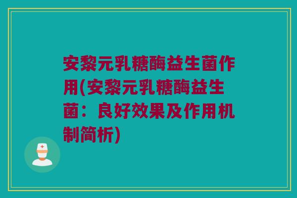 安黎元乳糖酶益生菌作用(安黎元乳糖酶益生菌:良好效果及作用机制简析) 安黎元乳糖酶益生菌作用(安黎元乳糖酶益生菌:良好效果及作用机制简析)