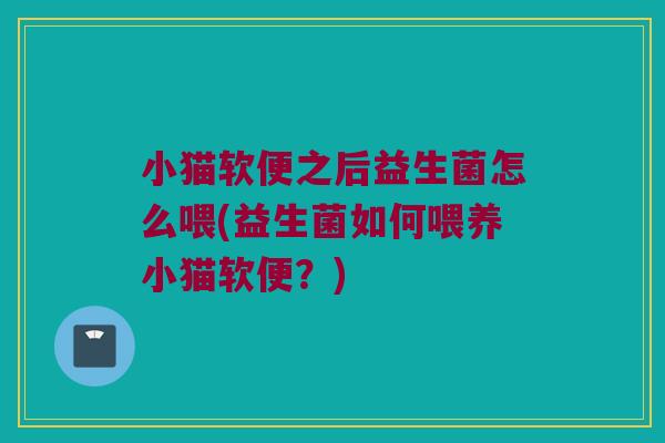 小猫软便之后益生菌怎么喂(益生菌如何喂养小猫软便?) 小猫软便之后益生菌怎么喂(益生菌如何喂养小猫软便?)