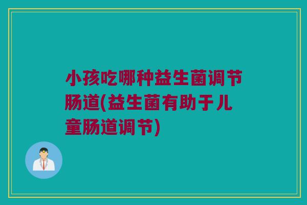 小孩吃哪种益生菌调节肠道(益生菌有助于儿童肠道调节) 小孩吃哪种益生菌调节肠道(益生菌有助于儿童肠道调节)
