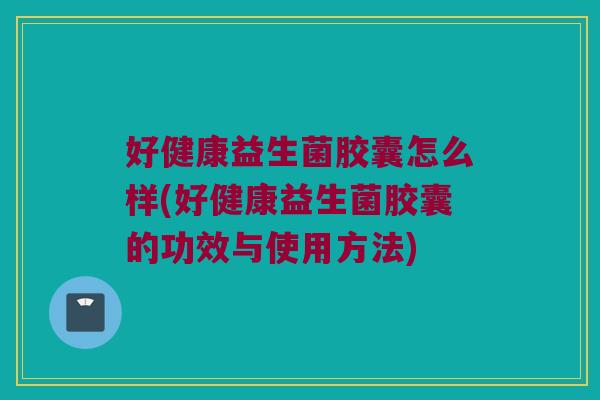 好健康益生菌胶囊怎么样(好健康益生菌胶囊的功效与使用方法)