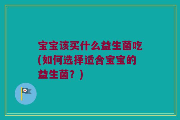 宝宝该买什么益生菌吃(如何选择适合宝宝的益生菌？)