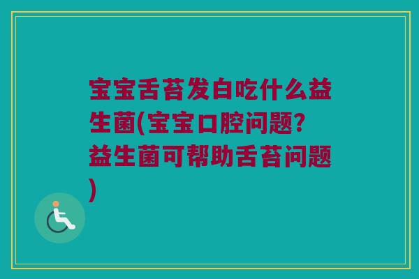 宝宝舌苔发白吃什么益生菌(宝宝口腔问题？益生菌可帮助舌苔问题)
