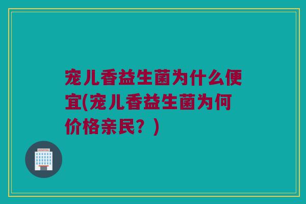 宠儿香益生菌为什么便宜(宠儿香益生菌为何价格亲民？)