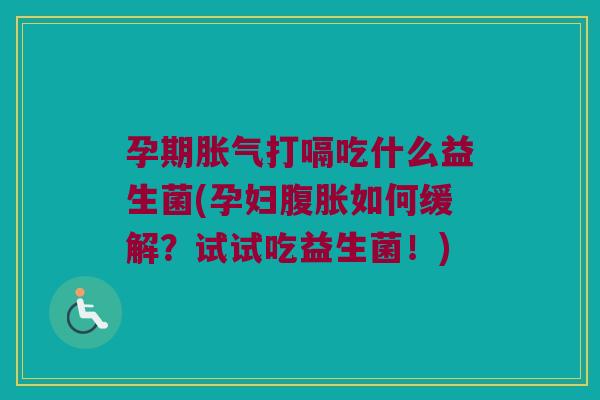孕期胀气打嗝吃什么益生菌(孕妇腹胀如何缓解？试试吃益生菌！)