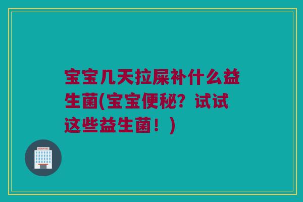 宝宝几天拉屎补什么益生菌(宝宝便秘？试试这些益生菌！)