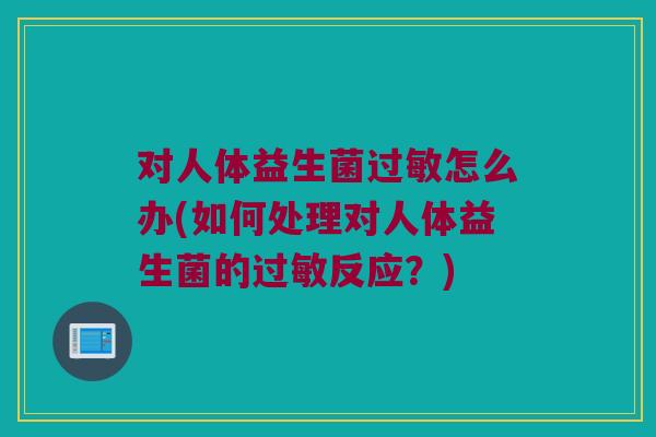 对人体益生菌过敏怎么办(如何处理对人体益生菌的过敏反应？)