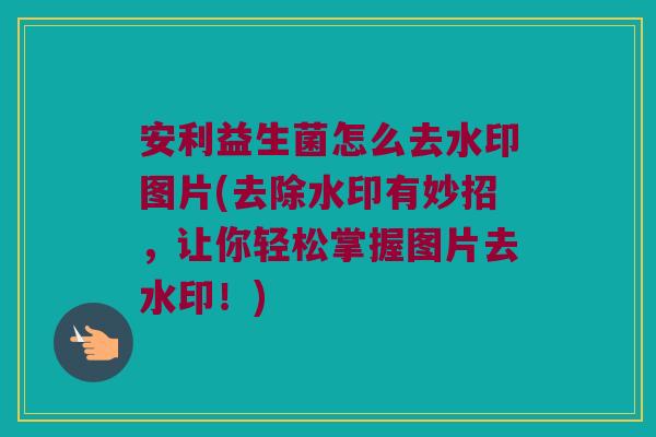 安利益生菌怎么去水印图片(去除水印有妙招,让你轻松掌握图片去水印!) 安利益生菌怎么去水印图片(去除水印有妙招,让你轻松掌握图片去水印!)
