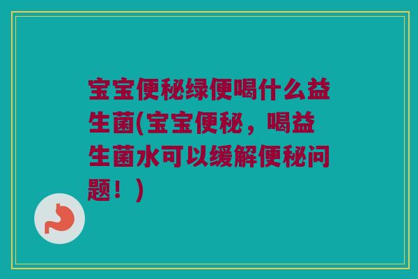 宝宝便秘绿便喝什么益生菌(宝宝便秘，喝益生菌水可以缓解便秘问题！)