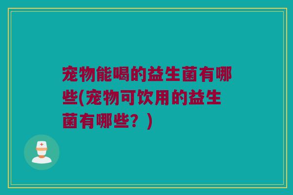 宠物能喝的益生菌有哪些(宠物可饮用的益生菌有哪些?) 宠物能喝的益生菌有哪些(宠物可饮用的益生菌有哪些?)