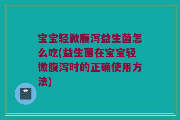 宝宝轻微益生菌怎么吃(益生菌在宝宝轻微时的正确使用方法) 宝宝轻微益生菌怎么吃(益生菌在宝宝轻微时的正确使用方法)