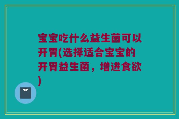 宝宝吃什么益生菌可以开胃(选择适合宝宝的开胃益生菌,增进) 宝宝吃什么益生菌可以开胃(选择适合宝宝的开胃益生菌,增进)