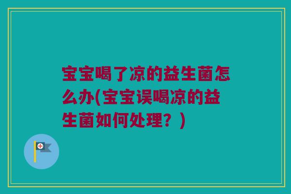 宝宝喝了凉的益生菌怎么办(宝宝误喝凉的益生菌如何处理？)