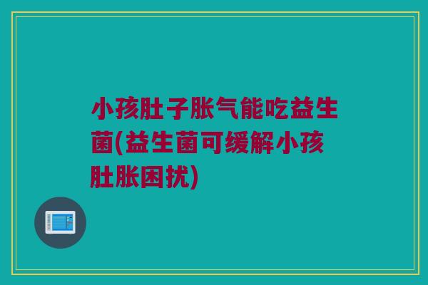 小孩肚子胀气能吃益生菌(益生菌可缓解小孩肚胀困扰)