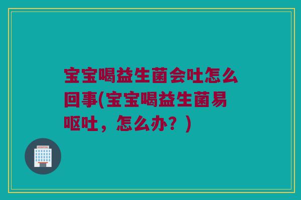 宝宝喝益生菌会吐怎么回事(宝宝喝益生菌易呕吐，怎么办？)