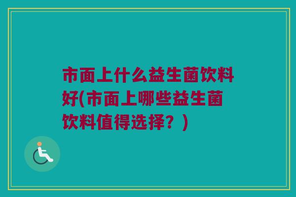 市面上什么益生菌饮料好(市面上哪些益生菌饮料值得选择？)