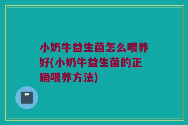 小奶牛益生菌怎么喂养好(小奶牛益生菌的正确喂养方法)
