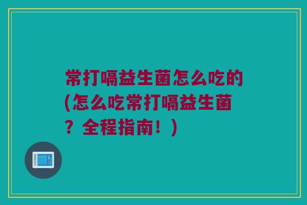常打嗝益生菌怎么吃的(怎么吃常打嗝益生菌？全程指南！)