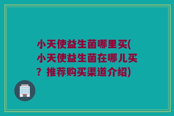 小天使益生菌哪里买(小天使益生菌在哪儿买?推荐购买渠道介绍) 小天使益生菌哪里买(小天使益生菌在哪儿买?推荐购买渠道介绍)