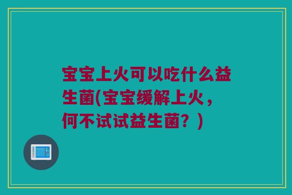宝宝上火可以吃什么益生菌(宝宝缓解上火，何不试试益生菌？)