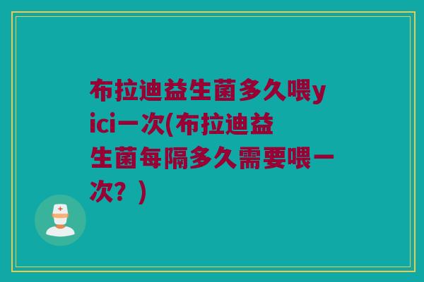 布拉迪益生菌多久喂yici一次(布拉迪益生菌每隔多久需要喂一次？)