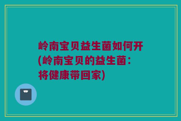 岭南宝贝益生菌如何开(岭南宝贝的益生菌:将健康带回家) 岭南宝贝益生菌如何开(岭南宝贝的益生菌:将健康带回家)