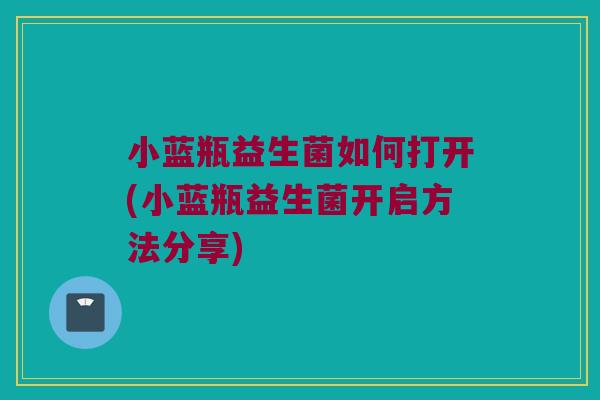 小蓝瓶益生菌如何打开(小蓝瓶益生菌开启方法分享)